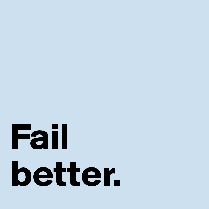 


Fail 
better. 