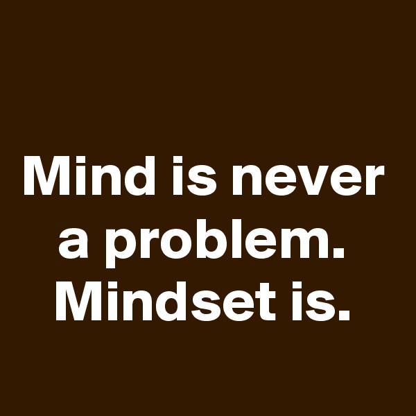 

Mind is never a problem. Mindset is.