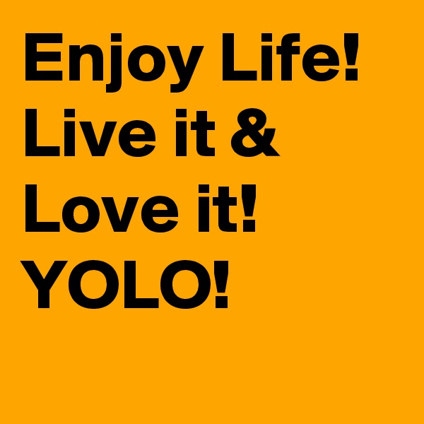 Enjoy Life! 
Live it & Love it!
YOLO! 
