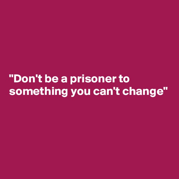 




"Don't be a prisoner to something you can't change"




