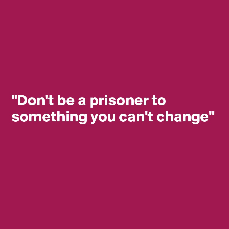




"Don't be a prisoner to something you can't change"




