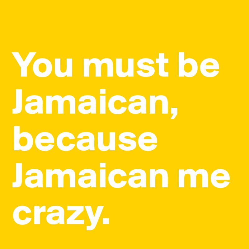 
You must be Jamaican, because Jamaican me crazy. 
