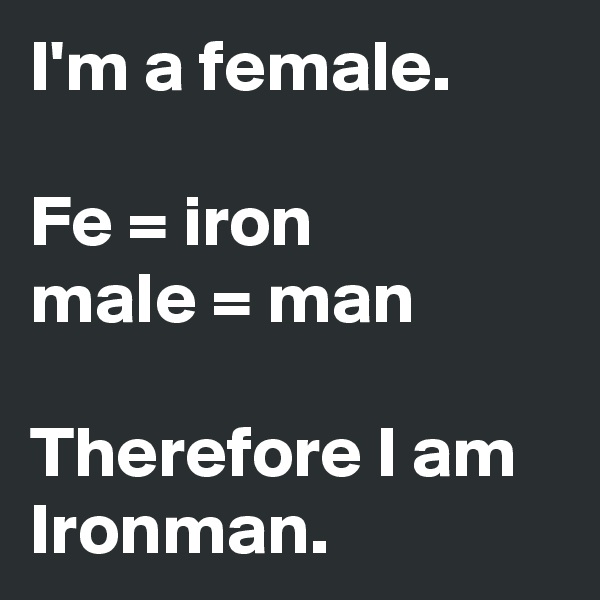 I'm a female.

Fe = iron
male = man

Therefore I am Ironman.