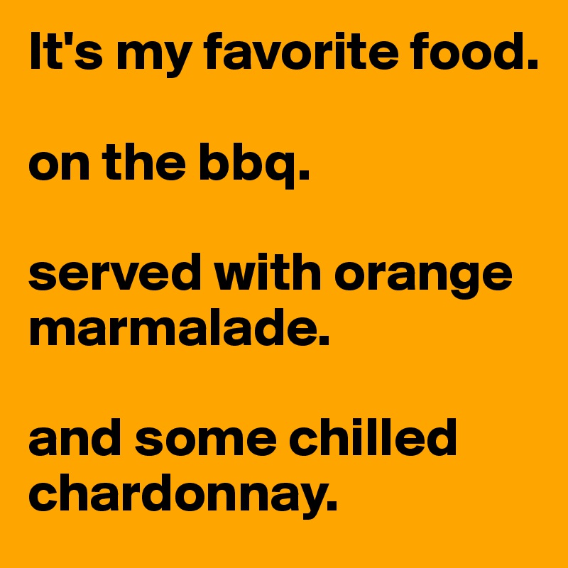 It's my favorite food. 

on the bbq. 

served with orange marmalade. 

and some chilled chardonnay. 