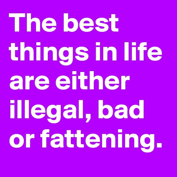 The best things in life are either illegal, bad or fattening.