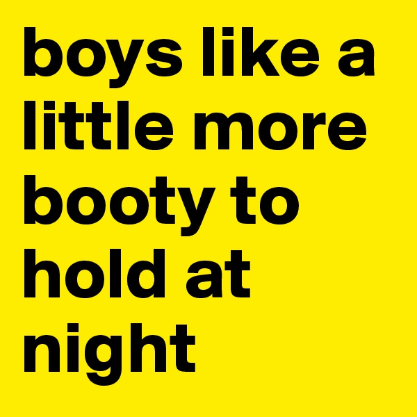 boys like a little more booty to hold at night