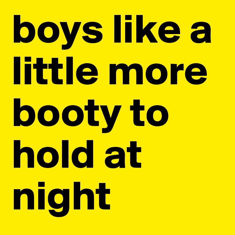 boys like a little more booty to hold at night