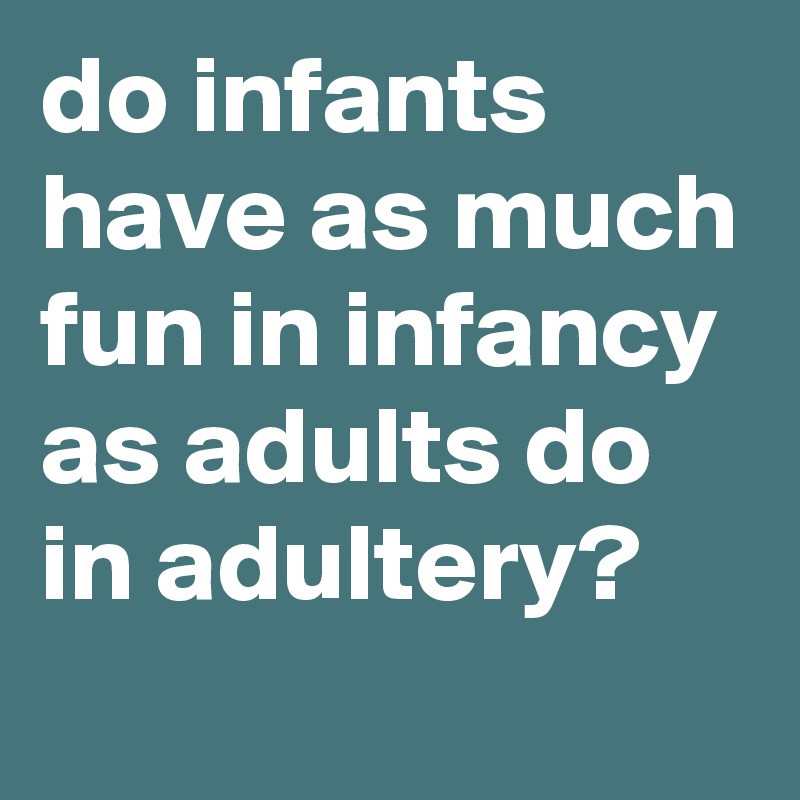 do infants have as much fun in infancy as adults do in adultery?
