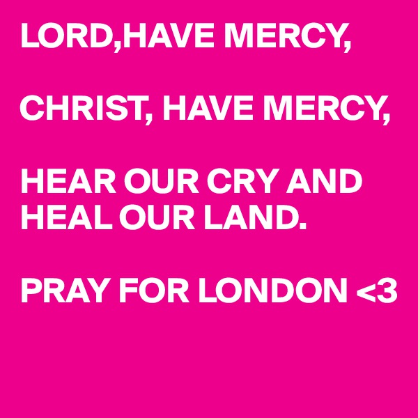 LORD,HAVE MERCY,

CHRIST, HAVE MERCY,

HEAR OUR CRY AND HEAL OUR LAND.

PRAY FOR LONDON <3


