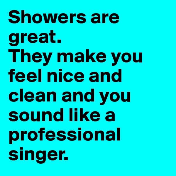 Showers are great. 
They make you feel nice and clean and you sound like a professional singer.