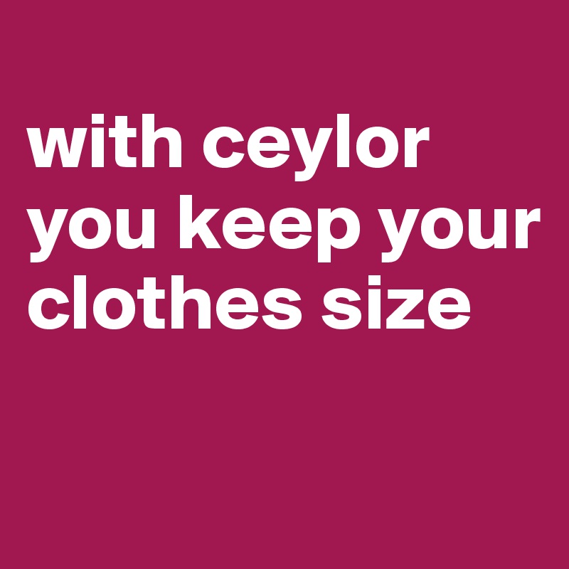 
with ceylor you keep your clothes size

