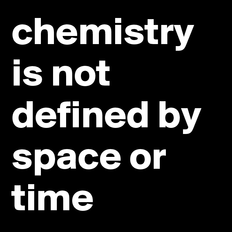 chemistry is not defined by space or time