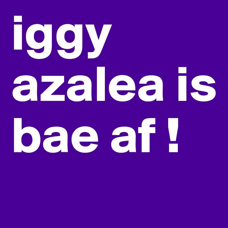 iggy azalea is bae af ! 