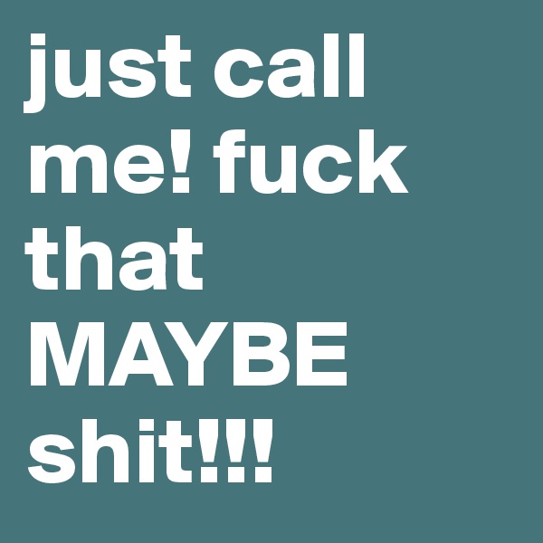 just call me! fuck that MAYBE shit!!!