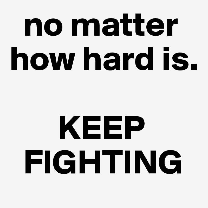   no matter how hard is.

       KEEP   
  FIGHTING