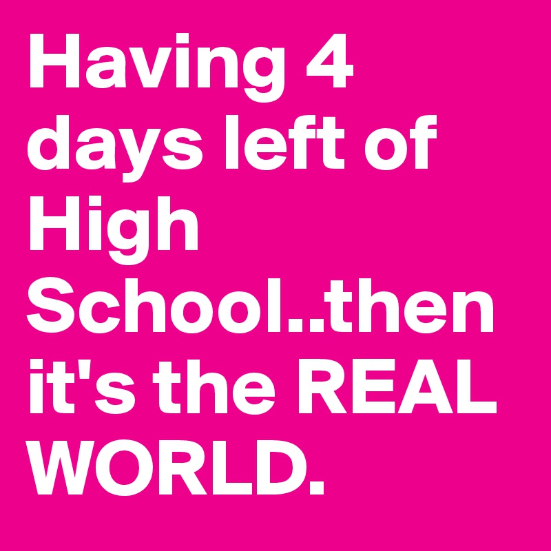 Having 4 days left of High School..then it's the REAL WORLD. 