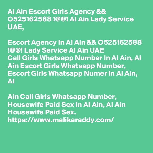 Al Ain Escort Girls Agency && O525162588 !@@! Al Ain Lady Service UAE,

Escort Agency In Al Ain && O525162588 !@@! Lady Service Al Ain UAE
Call Girls Whatsapp Number In Al Ain, Al Ain Escort Girls Whatsapp Number, Escort Girls Whatsapp Numer In Al Ain, Al 

Ain Call Girls Whatsapp Number, Housewife Paid Sex In Al Ain, Al Ain Housewife Paid Sex. https://www.malikaraddy.com/


