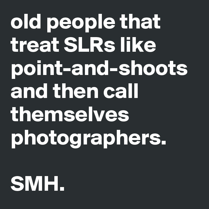 old people that treat SLRs like point-and-shoots and then call themselves photographers.

SMH.
