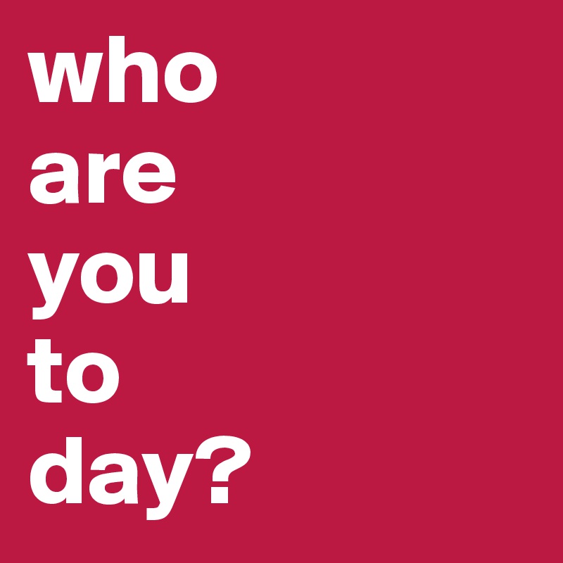 who
are
you
to
day?