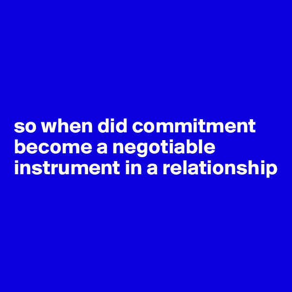 




so when did commitment become a negotiable instrument in a relationship 



