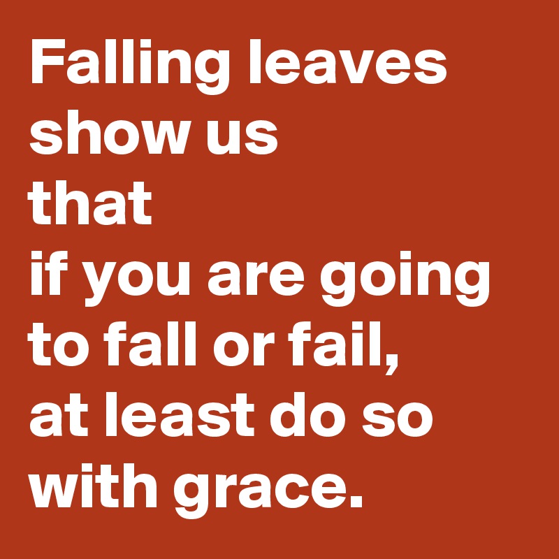 Falling leaves 
show us 
that 
if you are going to fall or fail,
at least do so
with grace.