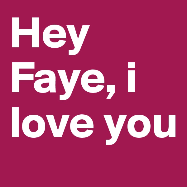 Hey Faye, i love you