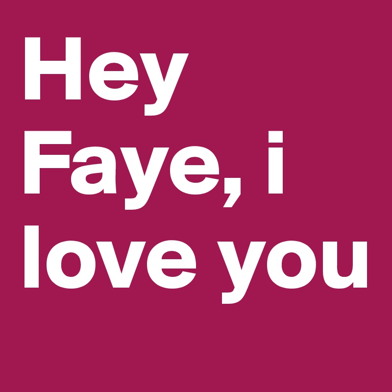 Hey Faye, i love you
