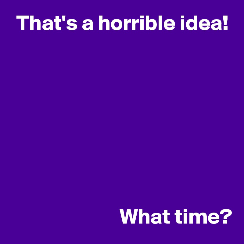  That's a horrible idea!








                         What time?