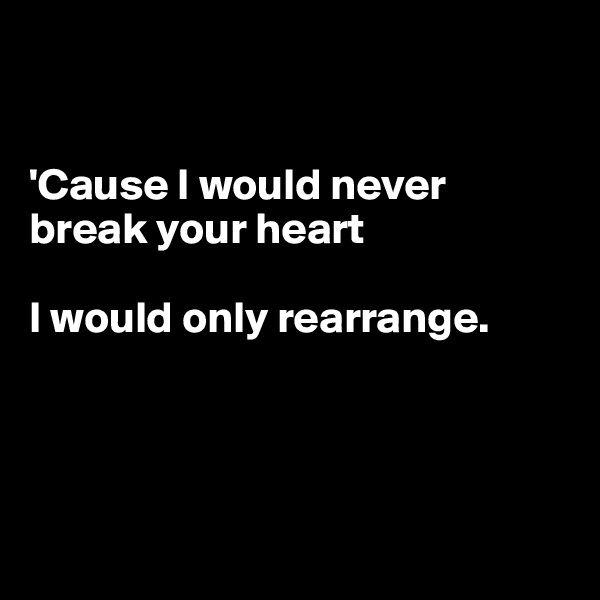 


'Cause I would never break your heart

I would only rearrange.




