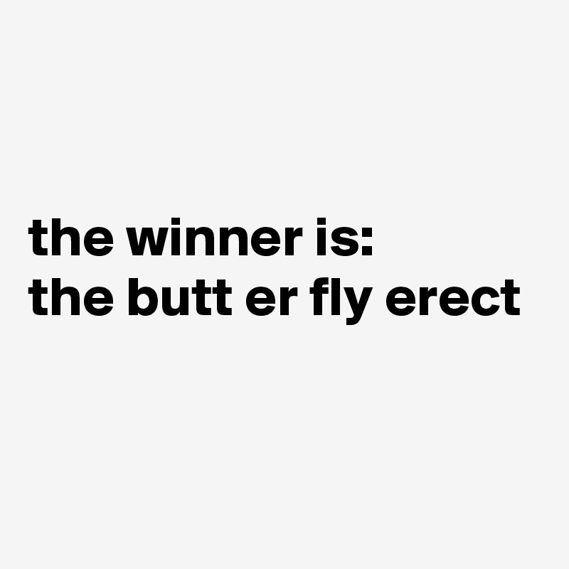 


the winner is:
the butt er fly erect



