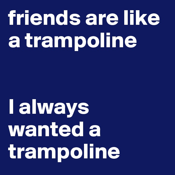 friends are like a trampoline


I always wanted a trampoline