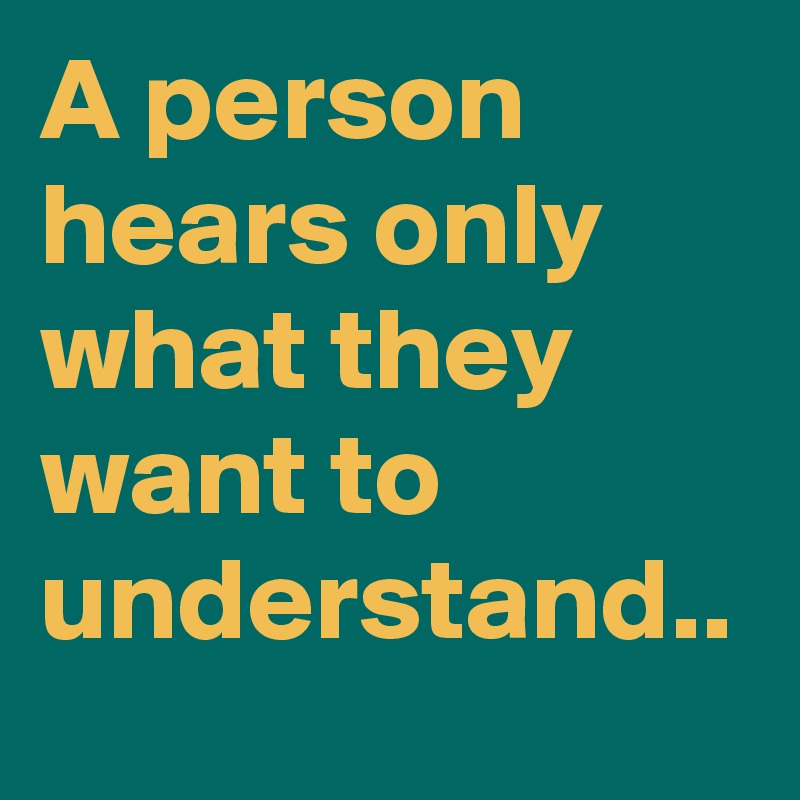 A person hears only what they want to understand..
