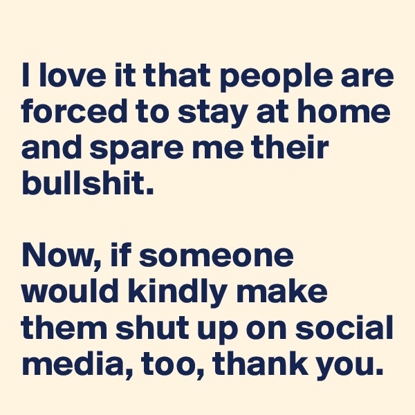 
I love it that people are forced to stay at home and spare me their bullshit. 

Now, if someone would kindly make them shut up on social media, too, thank you.