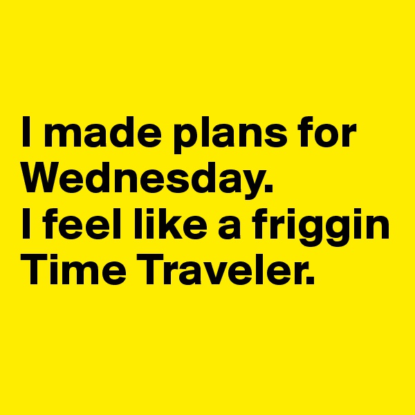 

I made plans for Wednesday. 
I feel like a friggin Time Traveler. 

