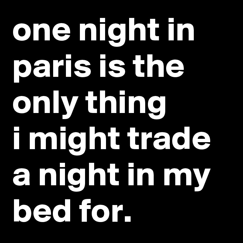 one night in paris is the only thing
i might trade  a night in my bed for. 