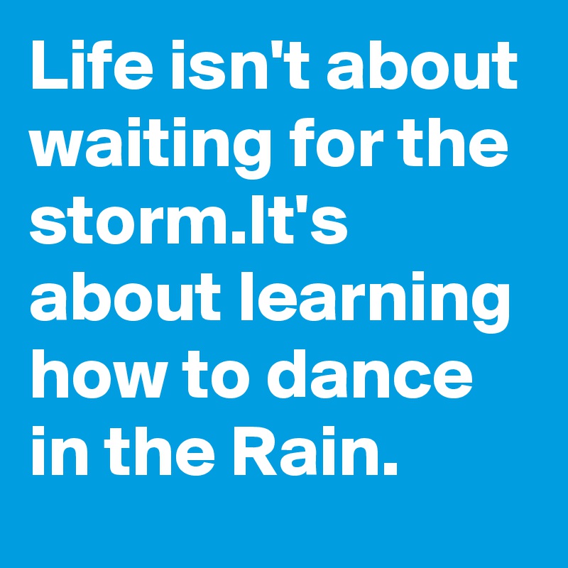 Life isn't about waiting for the storm.It's about learning how to dance in the Rain.