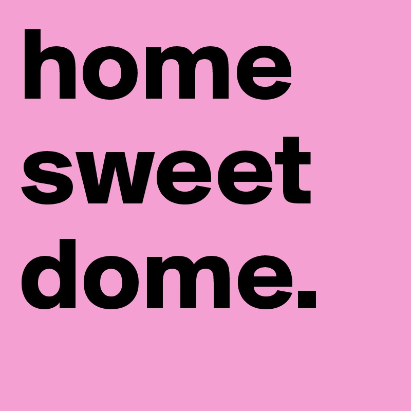 home sweet dome.