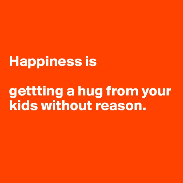 


Happiness is

gettting a hug from your kids without reason.



