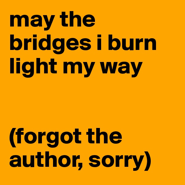 may the bridges i burn light my way 


(forgot the author, sorry)