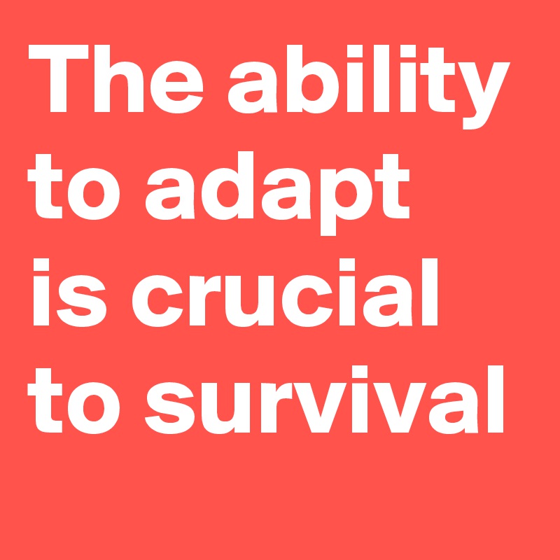 The ability to adapt is crucial to survival