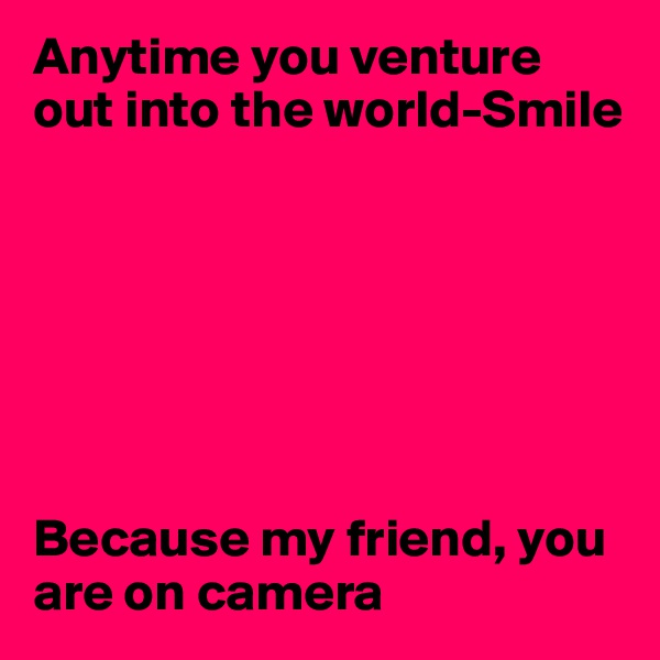Anytime you venture out into the world-Smile







Because my friend, you are on camera