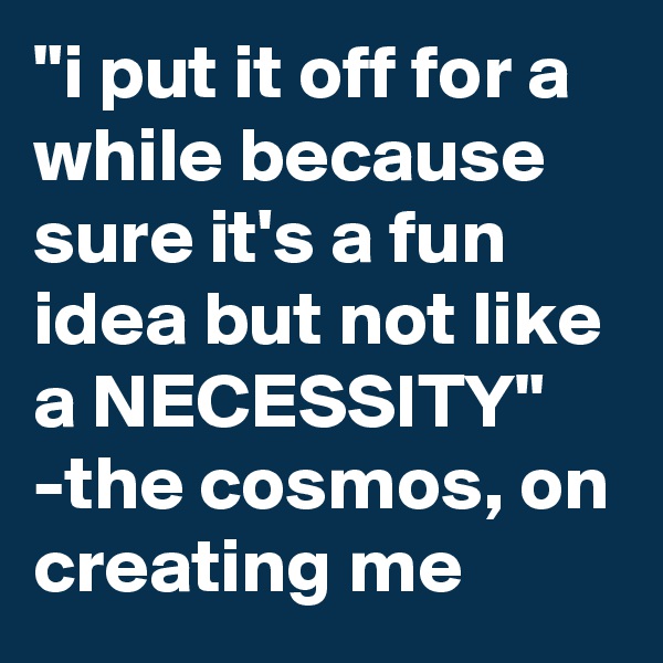 "i put it off for a while because sure it's a fun idea but not like a NECESSITY" 
-the cosmos, on creating me