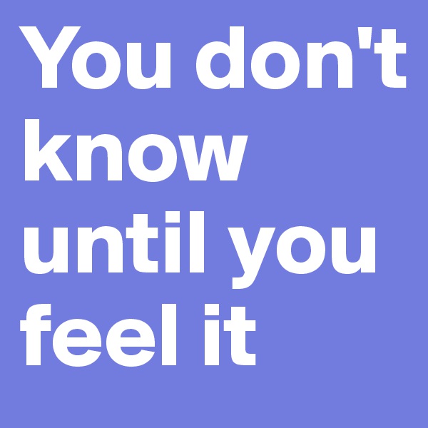 You don't know until you feel it