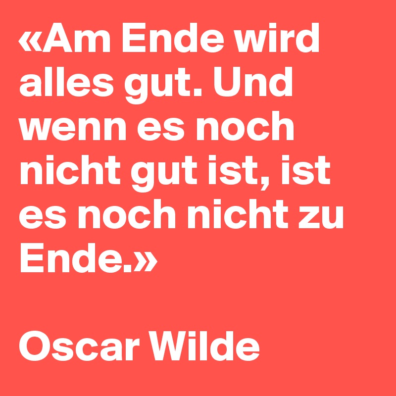 «Am Ende wird alles gut. Und wenn es noch nicht gut ist, ist es noch nicht zu Ende.» 

Oscar Wilde