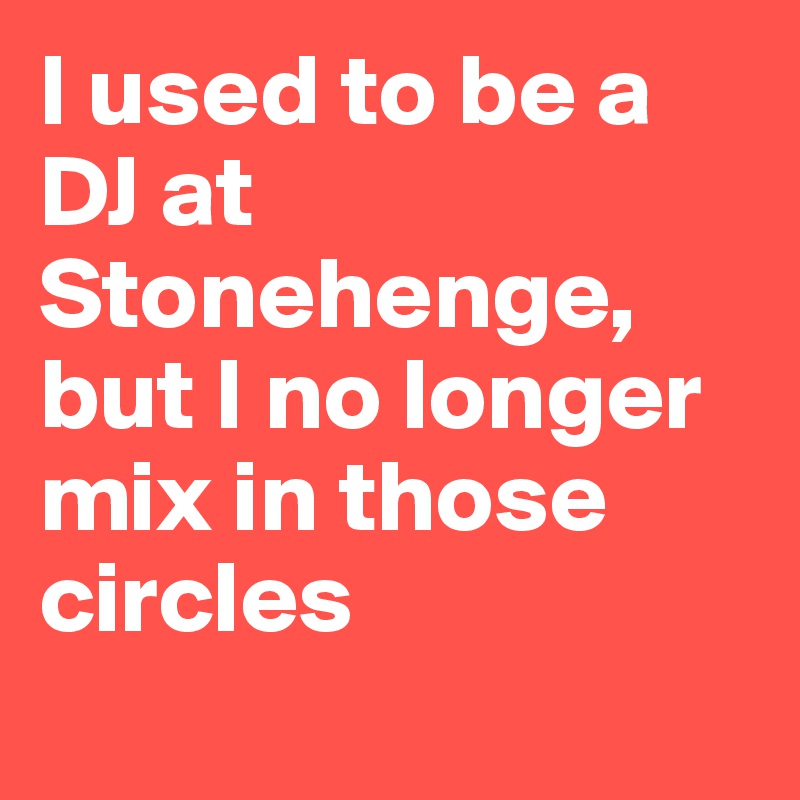 I used to be a DJ at Stonehenge, but I no longer mix in those circles

