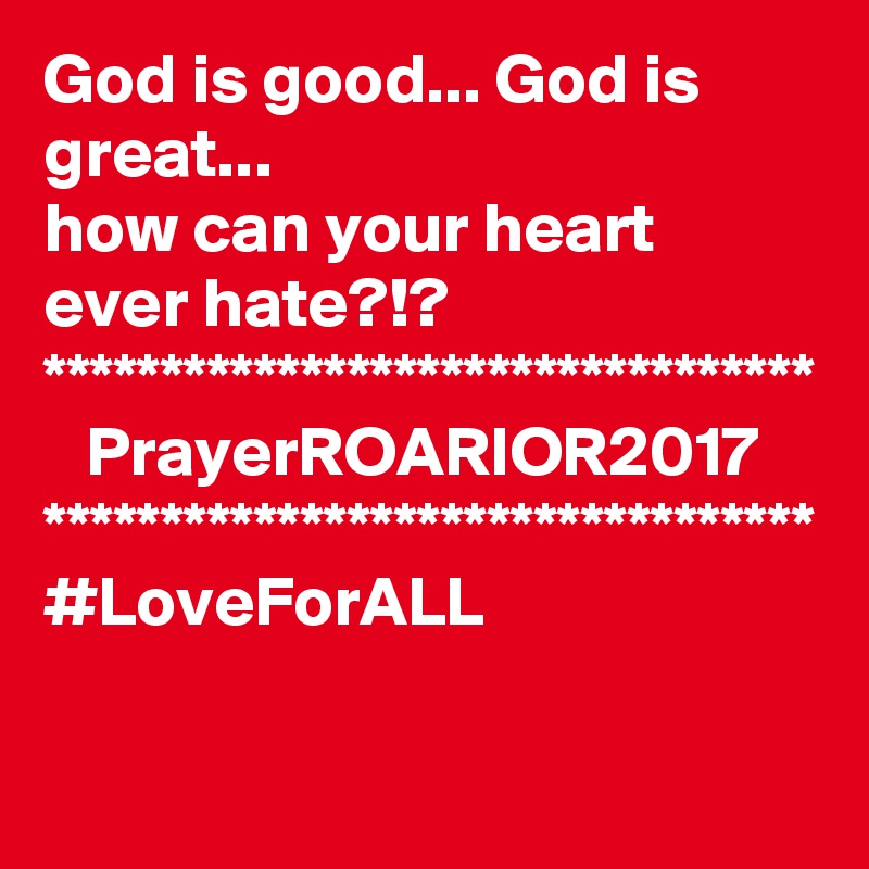 God is good... God is great...
how can your heart ever hate?!?
*********************************
   PrayerROARIOR2017
*********************************
#LoveForALL