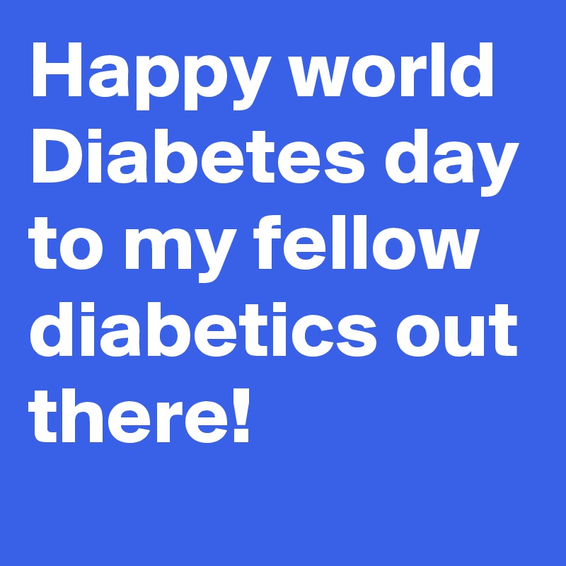 Happy world Diabetes day to my fellow diabetics out there! 