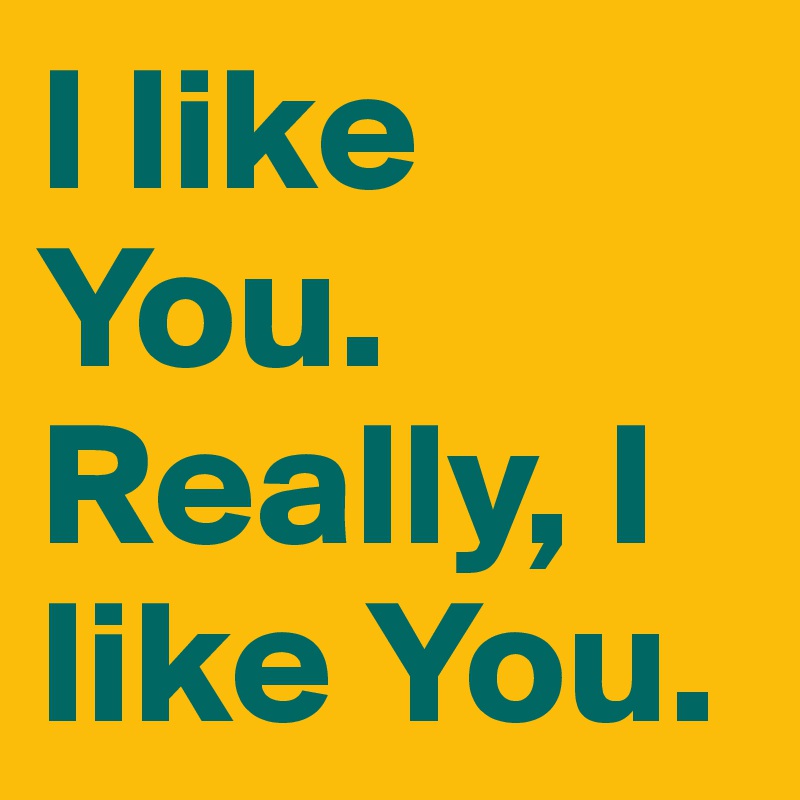 I like You.
Really, I like You.
