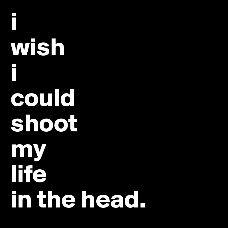i 
wish 
i 
could 
shoot 
my 
life 
in the head.