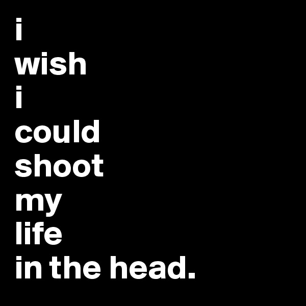 i 
wish 
i 
could 
shoot 
my 
life 
in the head.